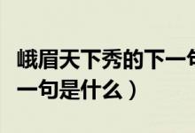 峨眉天下秀的下一句怎么說(shuō)（峨眉天下秀的下一句是什么）