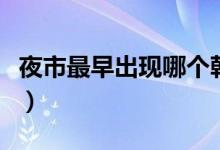 夜市最早出現(xiàn)哪個朝代(夜市出現(xiàn)在哪個朝代)