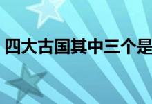 四大古國(guó)其中三個(gè)是怎么滅亡的（四大古國(guó)）