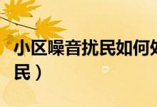 小區(qū)噪音擾民如何處理（如何處理小區(qū)噪音擾民）