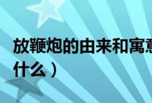 放鞭炮的由來和寓意（放鞭炮的起源和寓意是什么）