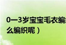 0一3歲寶寶毛衣編織法（0-3歲的嬰兒毛衣怎么編織呢）