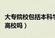 大專院校包括本科學校嗎（大專院校包括本科高校嗎）