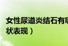 女性尿道炎結石有哪些癥狀（女性尿道結石癥狀表現(xiàn)）