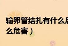 輸卵管結(jié)扎有什么后遺癥嗎（輸卵管結(jié)扎有什么危害）