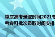重慶高考錄取時間2021專科提前批錄取時間（2021重慶高考?？婆武浫r間安排）