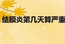 結(jié)膜炎第幾天算嚴重(結(jié)膜炎第幾天最嚴重)