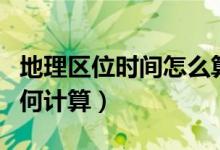 地理區(qū)位時間怎么算（地理地方時和區(qū)時該如何計(jì)算）