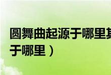 圓舞曲起源于哪里其特點是什么（圓舞曲起源于哪里）