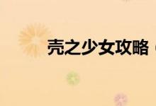 殼之少女攻略（簡單攻略請查收）