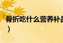 骨折吃什么營養(yǎng)補(bǔ)品（骨折吃什么營養(yǎng)品補(bǔ)品）