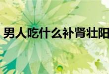 男人吃什么補腎壯陽（哪些食物能補腎壯陽）
