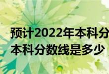 預(yù)計(jì)2022年本科分?jǐn)?shù)線是多少（預(yù)計(jì)2022年本科分?jǐn)?shù)線是多少）