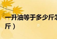 一升油等于多少斤怎么計算（一升油等于多少斤）