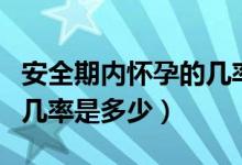 安全期內(nèi)懷孕的幾率是多少(安全期內(nèi)懷孕的幾率是多少)