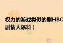權(quán)力的游戲類似的劇HBO（Hbo又遭泄密！《權(quán)利的游戲》劇情大爆料）