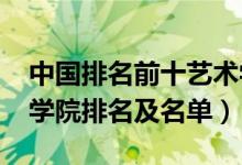 中國排名前十藝術(shù)學院（2022中國十大藝術(shù)學院排名及名單）