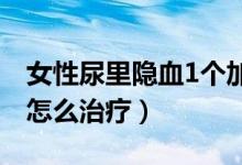 女性尿里隱血1個加號（女性尿隱血一個加號怎么治療）