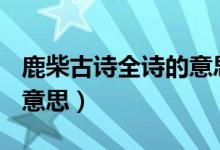 鹿柴古詩全詩的意思300字（鹿柴古詩全詩的意思）