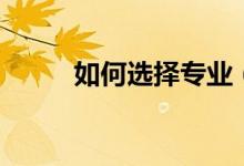 如何選擇專業(yè)（如何選擇專業(yè)？）