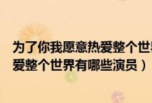 為了你我愿意熱愛整個世界演員表（電視劇為了你我愿意熱愛整個世界有哪些演員）