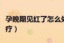 孕晚期見紅了怎么處理（懷孕晚期見紅如何治療）
