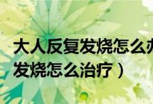 大人反復(fù)發(fā)燒怎么辦沒有其他癥狀（大人反復(fù)發(fā)燒怎么治療）