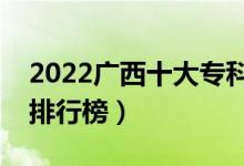2022廣西十大專科學校排名（最新高職院校排行榜）