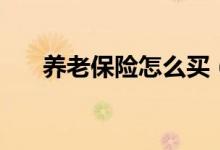 養(yǎng)老保險怎么買（養(yǎng)老保險購買方法）