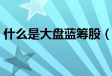 什么是大盤藍(lán)籌股（大盤藍(lán)籌股的意思介紹）