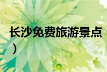 長沙免費(fèi)旅游景點(diǎn)（湖南省長沙免費(fèi)旅游景點(diǎn)）