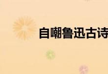 自嘲魯迅古詩(shī)賞析（自嘲魯迅）