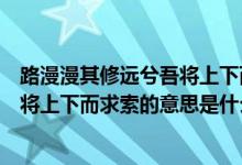 路漫漫其修遠兮吾將上下而求索的意思（路漫漫其修遠兮吾將上下而求索的意思是什么）