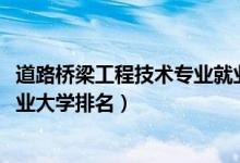 道路橋梁工程技術(shù)專業(yè)就業(yè)方向（2022道路橋梁工程技術(shù)專業(yè)大學(xué)排名）