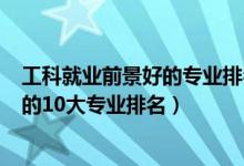 工科就業(yè)前景好的專(zhuān)業(yè)排名2020（2022工學(xué)類(lèi)就業(yè)前景好的10大專(zhuān)業(yè)排名）
