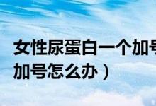 女性尿蛋白一個(gè)加號(hào)嚴(yán)重嗎（女性尿蛋白一個(gè)加號(hào)怎么辦）