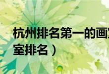 杭州排名第一的畫室（2021杭州最新十大畫室排名）