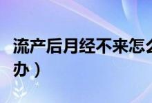 流產(chǎn)后月經(jīng)不來怎么辦（流產(chǎn)后月經(jīng)不來怎么辦）