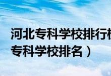 河北?？茖W校排行榜2020（2022年河北十大專科學校排名）