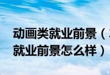 動畫類就業(yè)前景（2022動畫專業(yè)就業(yè)方向及就業(yè)前景怎么樣）
