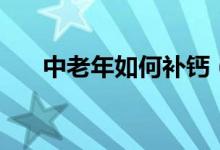 中老年如何補(bǔ)鈣（中老年人補(bǔ)鈣方法）