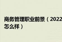 商務(wù)管理職業(yè)前景（2022商務(wù)管理專業(yè)就業(yè)方向及就業(yè)前景怎么樣）