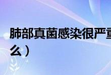 肺部真菌感染很嚴重嗎（肺部真菌感染很嚴重么）