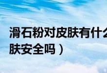 滑石粉對(duì)皮膚有什么好處和壞處（滑石粉對(duì)皮膚安全嗎）