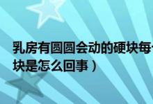 乳房有圓圓會(huì)動(dòng)的硬塊每個(gè)人都有嗎（乳房有圓圓會(huì)動(dòng)的硬塊是怎么回事）