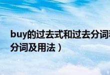 buy的過(guò)去式和過(guò)去分詞和現(xiàn)在分詞（buy的過(guò)去式和過(guò)去分詞及用法）