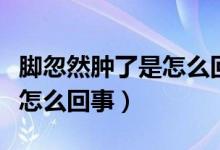 腳忽然腫了是怎么回事還很癢（腳忽然腫了是怎么回事）