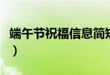 端午節(jié)祝福信息簡(jiǎn)短（端午節(jié)祝福信息有哪些）