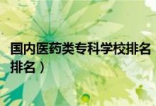 國內(nèi)醫(yī)藥類專科學(xué)校排名（2022醫(yī)藥類最好的高職?？茖W(xué)校排名）