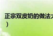 正宗雙皮奶的做法大全（正宗雙皮奶做法步驟）